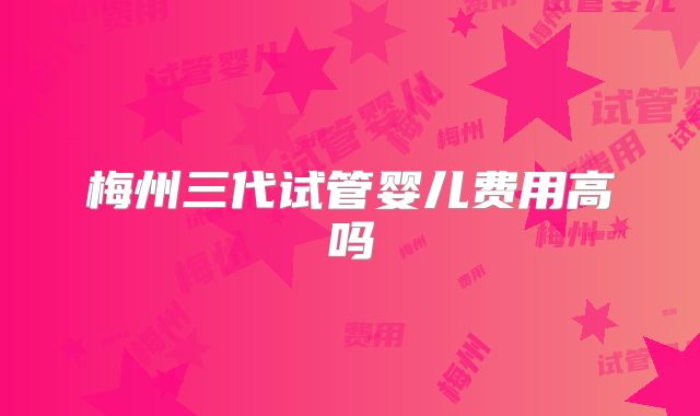 梅州三代试管婴儿费用高吗