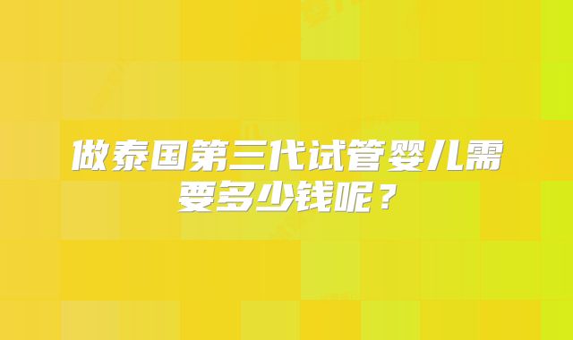 做泰国第三代试管婴儿需要多少钱呢？