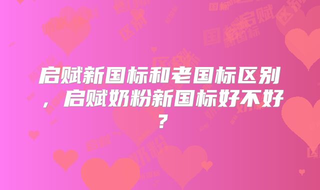 启赋新国标和老国标区别，启赋奶粉新国标好不好？
