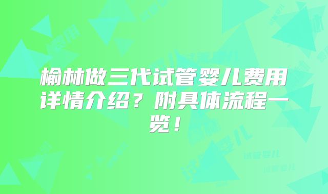 榆林做三代试管婴儿费用详情介绍?附具体流程一览!