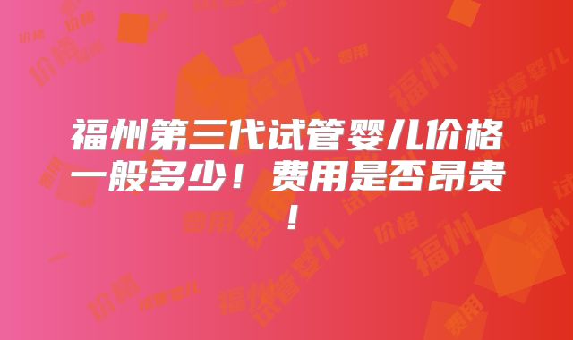 福州第三代试管婴儿价格一般多少!费用是否昂贵!
