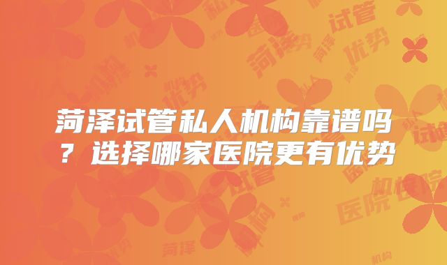 菏泽试管私人机构靠谱吗？选择哪家医院更有优势