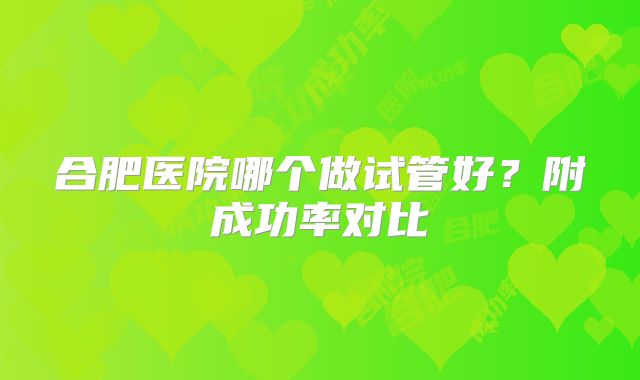 合肥医院哪个做试管好?附成功率对比