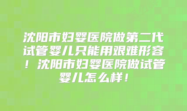 沈阳市妇婴医院做第二代试管婴儿只能用艰难形容！沈阳市妇婴医院做试管婴儿怎么样！