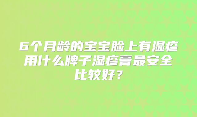 6个月龄的宝宝脸上有湿疹用什么牌子湿疹膏最安全比较好？