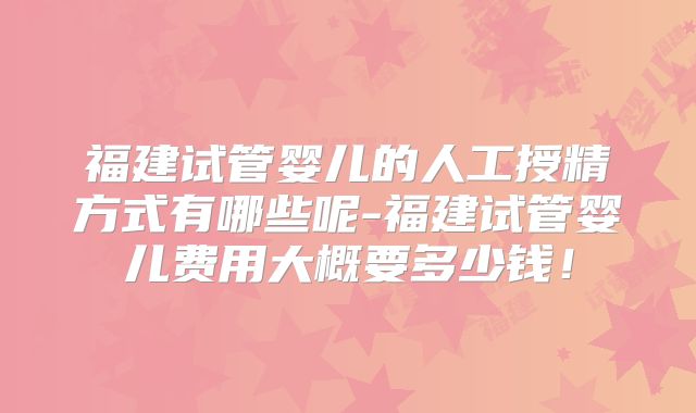 福建试管婴儿的人工授精方式有哪些呢-福建试管婴儿费用大概要多少钱!