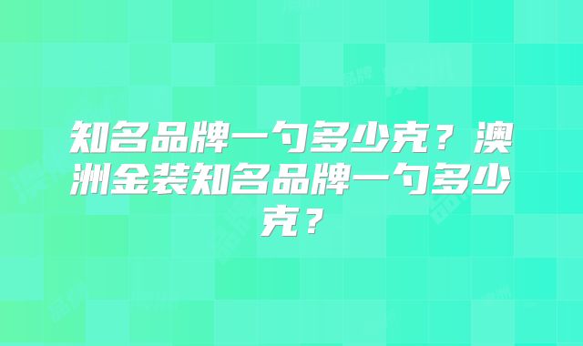 知名品牌一勺多少克？澳洲金装知名品牌一勺多少克？