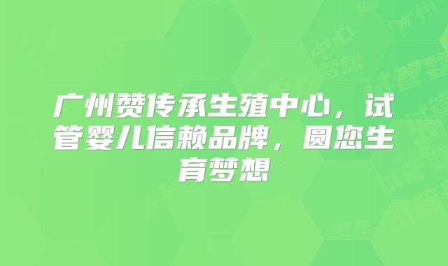广州赞传承生殖中心，试管婴儿信赖品牌，圆您生育梦想