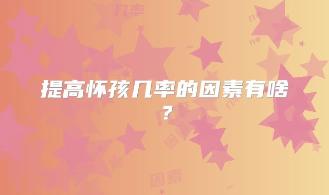 提高怀孩几率的因素有啥?