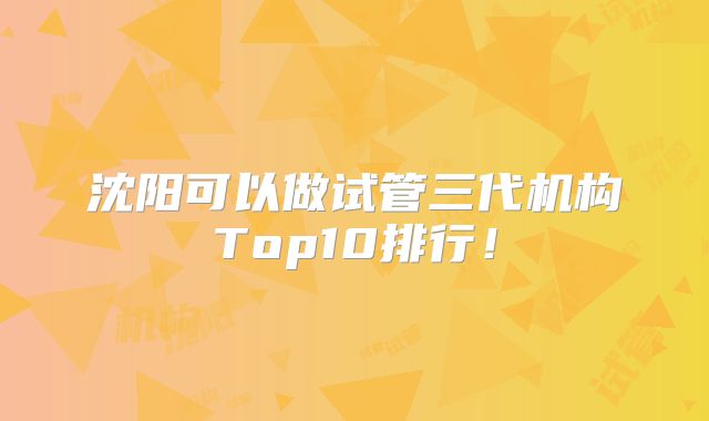 沈阳可以做试管三代机构Top10排行！