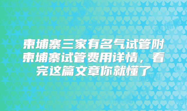 柬埔寨三家有名气试管附柬埔寨试管费用详情,看完这篇文章你就懂了