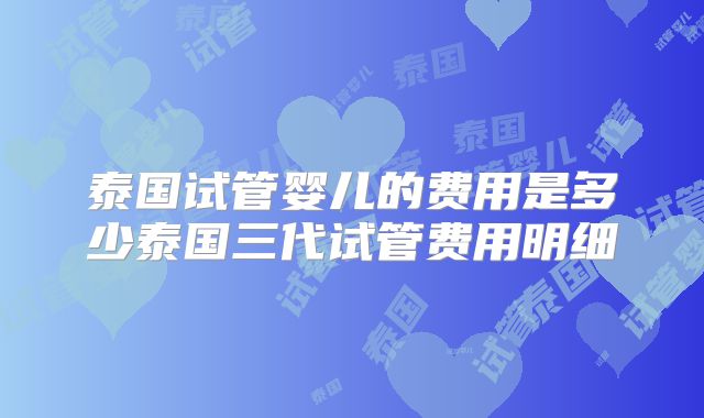 泰国试管婴儿的费用是多少泰国三代试管费用明细
