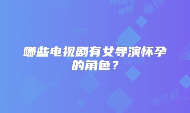 哪些电视剧有女导演怀孕的角色?