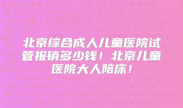 北京综合成人儿童医院试管报销多少钱！北京儿童医院大人陪床！