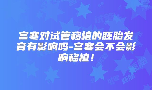 宫寒对试管移植的胚胎发育有影响吗-宫寒会不会影响移植!