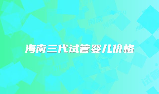 海南三代试管婴儿价格