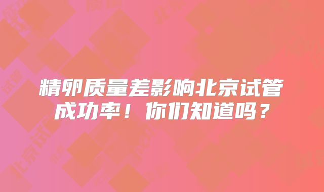 精卵质量差影响北京试管成功率!你们知道吗?