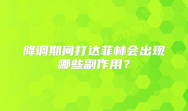 降调期间打达菲林会出现哪些副作用?