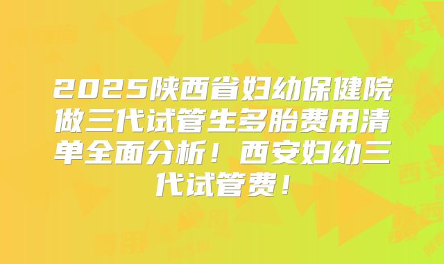 2025陕西省妇幼保健院做三代试管生多胎费用清单全面分析!西安妇幼三代试管费!