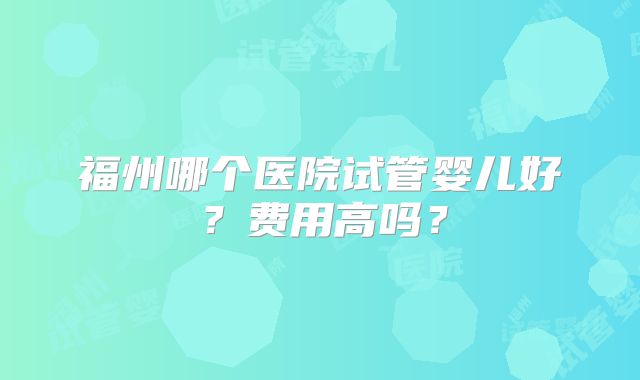 福州哪个医院试管婴儿好？费用高吗？