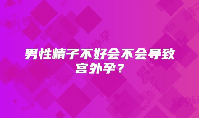 男性精子不好会不会导致宫外孕？