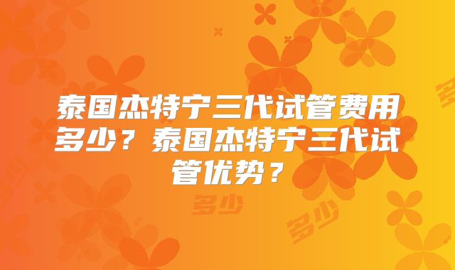 泰国杰特宁三代试管费用多少？泰国杰特宁三代试管优势？
