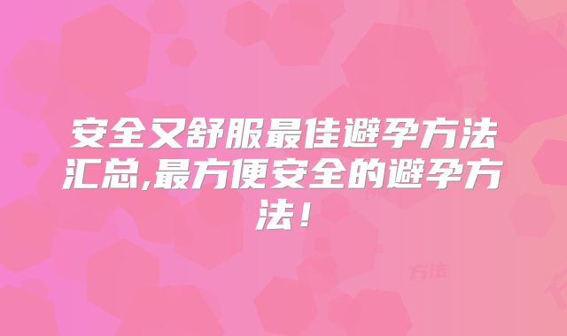 安全又舒服最佳避孕方法汇总,最方便安全的避孕方法!