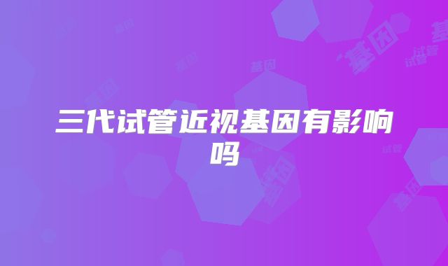 三代试管近视基因有影响吗