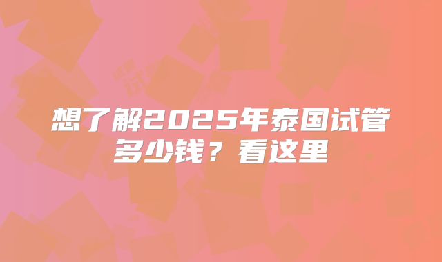 想了解2025年泰国试管多少钱？看这里