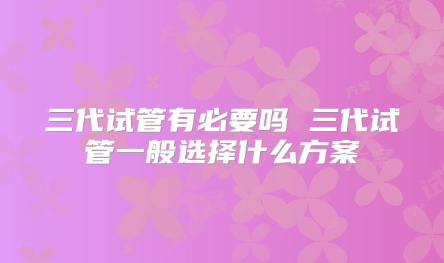 三代试管有必要吗 三代试管一般选择什么方案