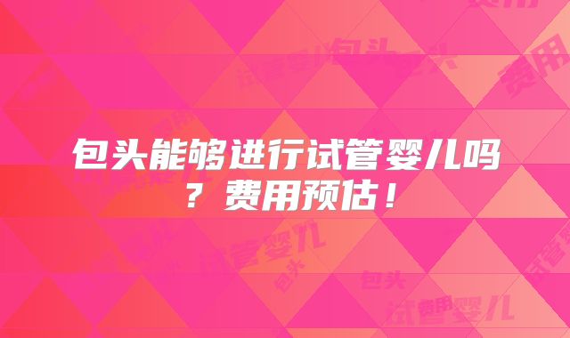 包头能够进行试管婴儿吗？费用预估！