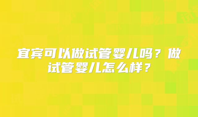 宜宾可以做试管婴儿吗？做试管婴儿怎么样？