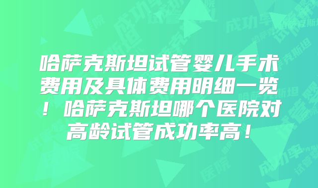哈萨克斯坦试管婴儿手术费用及具体费用明细一览！哈萨克斯坦哪个医院对高龄试管成功率高！