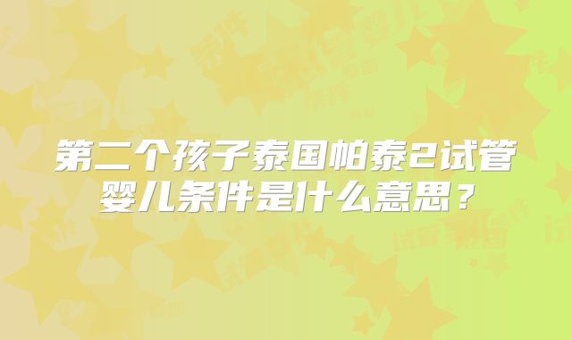 第二个孩子泰国帕泰2试管婴儿条件是什么意思?