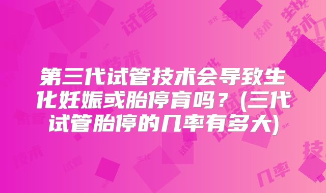 第三代试管技术会导致生化妊娠或胎停育吗？(三代试管胎停的几率有多大)
