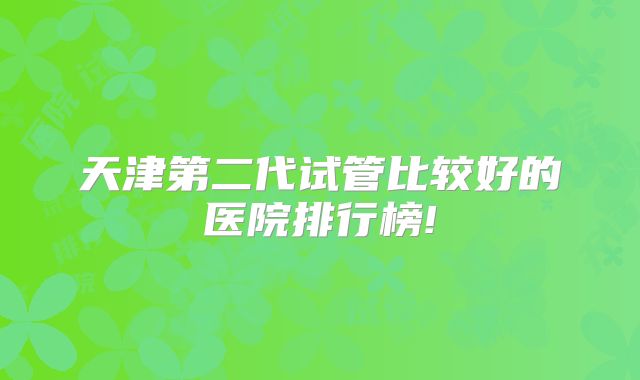 天津第二代试管比较好的医院排行榜!
