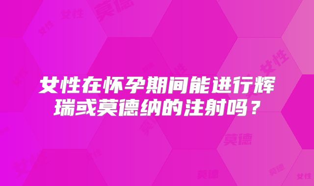 女性在怀孕期间能进行辉瑞或莫德纳的注射吗？