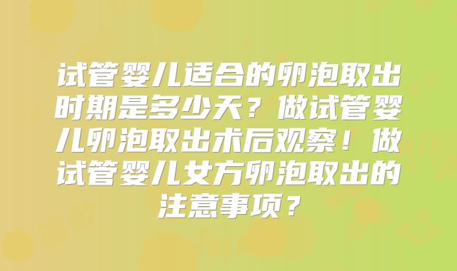 试管婴儿适合的卵泡取出时期是多少天?做试管婴儿卵泡取出术后观察!做试管婴儿女方卵泡取出的注意事项?