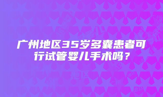 广州地区35岁多囊患者可行试管婴儿手术吗?