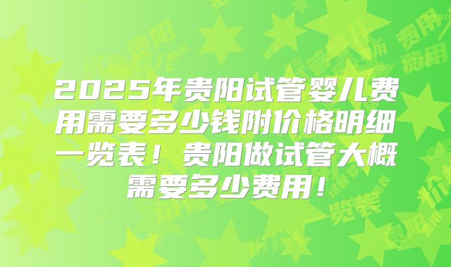 2025年贵阳试管婴儿费用需要多少钱附价格明细一览表！贵阳做试管大概需要多少费用！