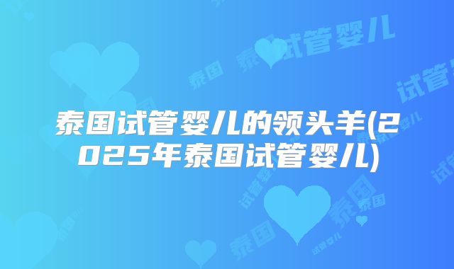 泰国试管婴儿的领头羊(2025年泰国试管婴儿)