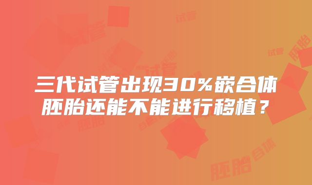 三代试管出现30%嵌合体胚胎还能不能进行移植？
