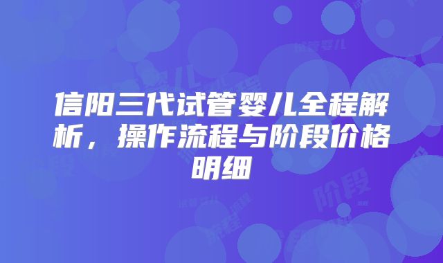 信阳三代试管婴儿全程解析,操作流程与阶段价格明细