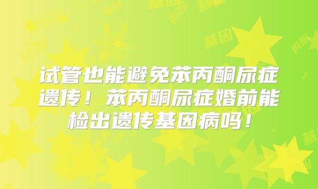 试管也能避免苯丙酮尿症遗传！苯丙酮尿症婚前能检出遗传基因病吗！