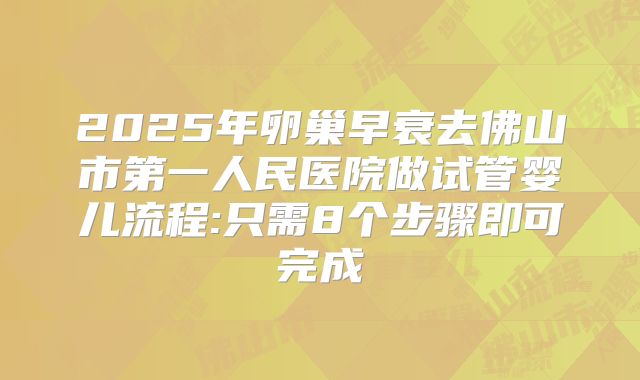 2025年卵巢早衰去佛山市第一人民医院做试管婴儿流程:只需8个步骤即可完成