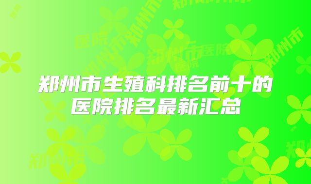 郑州市生殖科排名前十的医院排名最新汇总