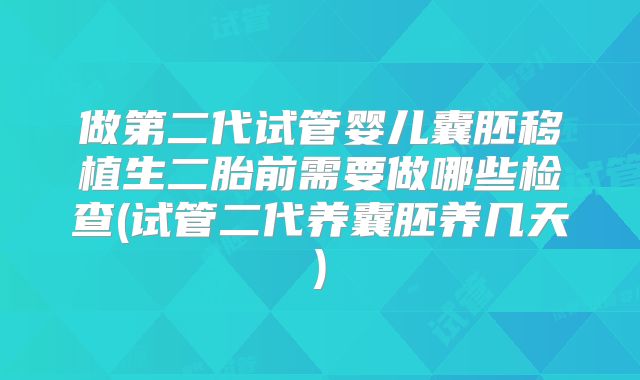 做第二代试管婴儿囊胚移植生二胎前需要做哪些检查(试管二代养囊胚养几天)