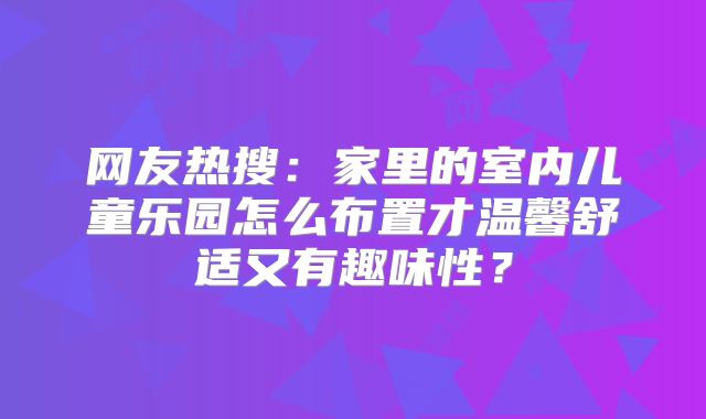 网友热搜:家里的室内儿童乐园怎么布置才温馨舒适又有趣味性?