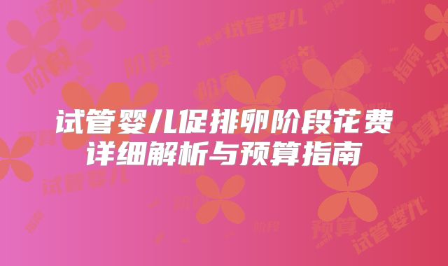 试管婴儿促排卵阶段花费详细解析与预算指南