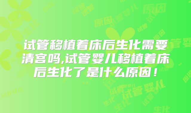 试管移植着床后生化需要清宫吗,试管婴儿移植着床后生化了是什么原因！